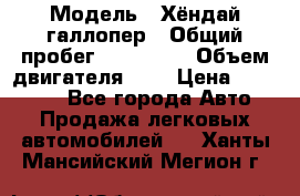  › Модель ­ Хёндай галлопер › Общий пробег ­ 152 000 › Объем двигателя ­ 2 › Цена ­ 185 000 - Все города Авто » Продажа легковых автомобилей   . Ханты-Мансийский,Мегион г.